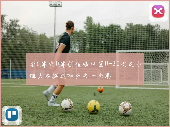 进6球失0球创佳绩中国U-20女足小组头名挺进四分之一决赛