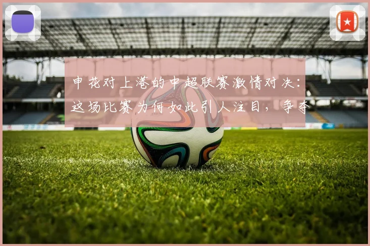 申花对上港的中超联赛激情对决：这场比赛为何如此引人注目，争夺战的背后故事
