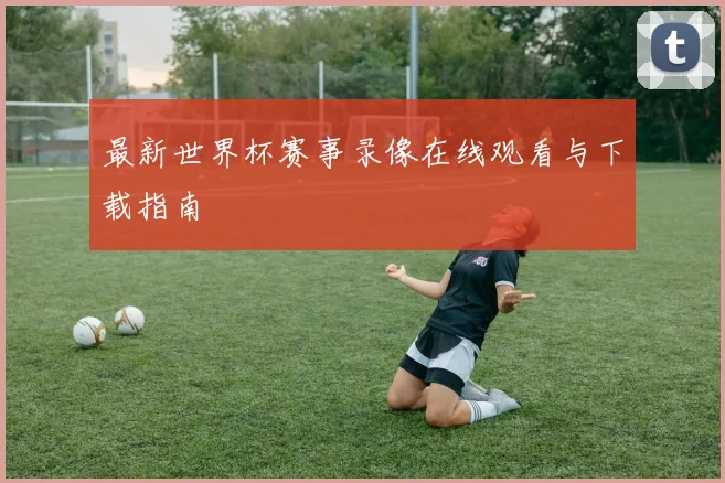 最新世界杯赛事录像在线观看与下载指南