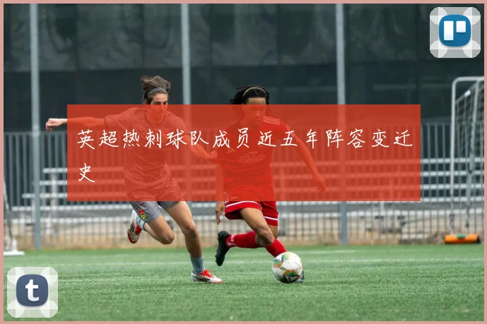 英超热刺球队成员近五年阵容变迁史