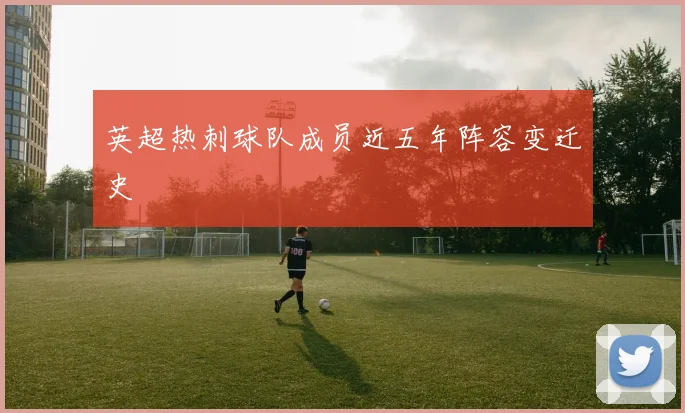 英超热刺球队成员近五年阵容变迁史