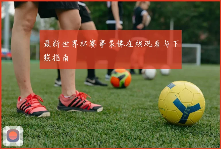 最新世界杯赛事录像在线观看与下载指南