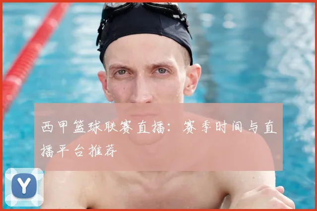 西甲篮球联赛直播：赛季时间与直播平台推荐